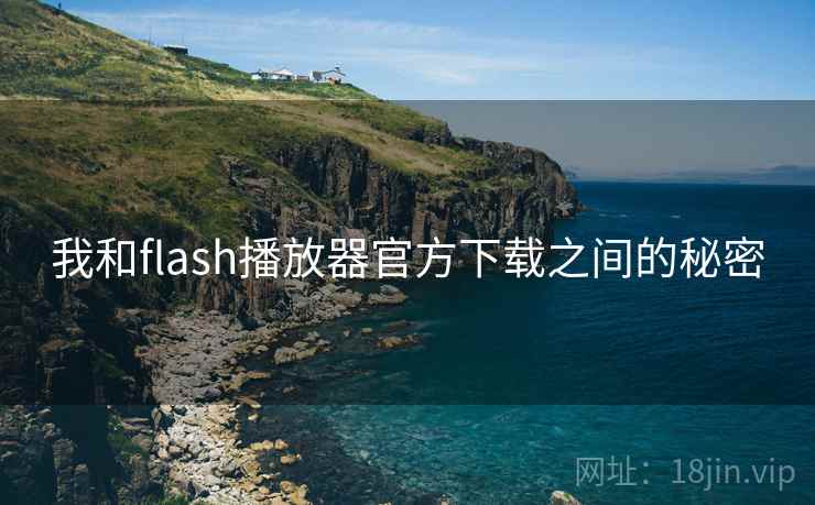 我和flash播放器官方下载之间的秘密 第1张 我和flash播放器官方下载之间的秘密 第1张