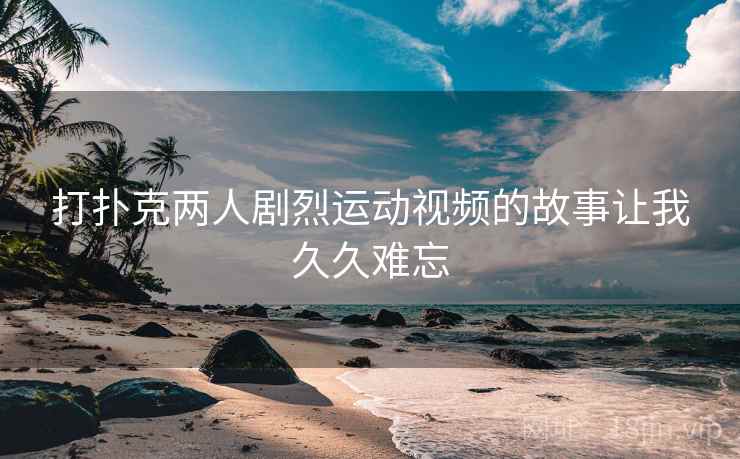 打扑克两人剧烈运动视频的故事让我久久难忘  第1张