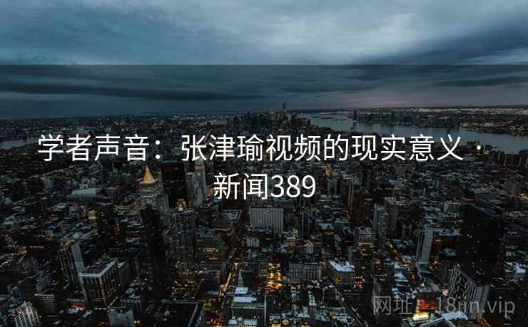 学者声音:张津瑜视频的现实意义 · 新闻389