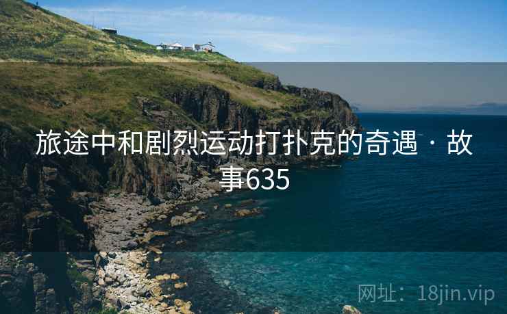 旅途中和剧烈运动打扑克的奇遇 · 故事635  第1张