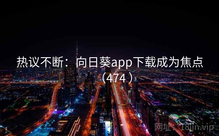 热议不断：向日葵app下载成为焦点（474 ）  第1张