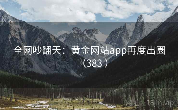 全网吵翻天:黄金网站app再度出圈(383 ) 第1张 全网吵翻天:黄金网站app再度出圈(383 ) 第1张