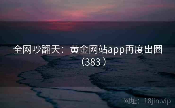 全网吵翻天:黄金网站app再度出圈(383 ) 第2张 全网吵翻天:黄金网站app再度出圈(383 ) 第2张