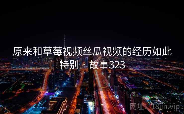 原来和草莓视频丝瓜视频的经历如此特别 · 故事323 第1张 原来和草莓视频丝瓜视频的经历如此特别 · 故事323 第1张