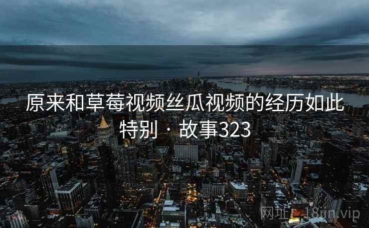 原来和草莓视频丝瓜视频的经历如此特别 · 故事323 第2张 原来和草莓视频丝瓜视频的经历如此特别 · 故事323 第2张
