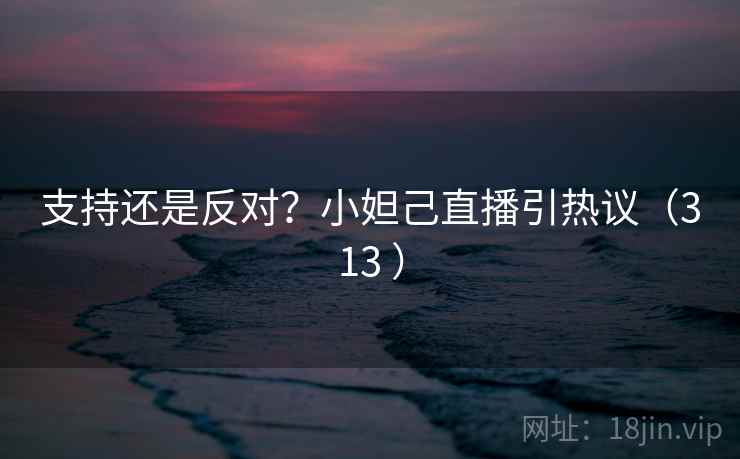 支持还是反对?小妲己直播引热议(313 ) 第1张 支持还是反对?小妲己直播引热议(313 ) 第1张