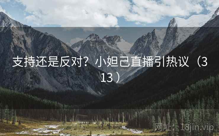 支持还是反对?小妲己直播引热议(313 ) 第2张 支持还是反对?小妲己直播引热议(313 ) 第2张
