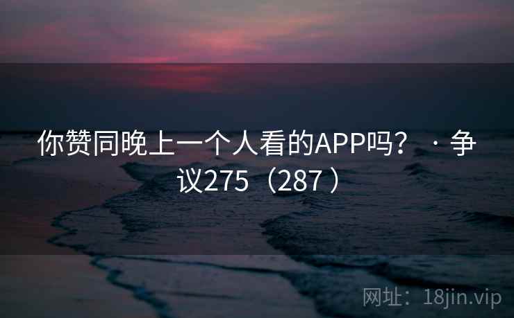 你赞同晚上一个人看的APP吗？ · 争议275（287 ）  第2张