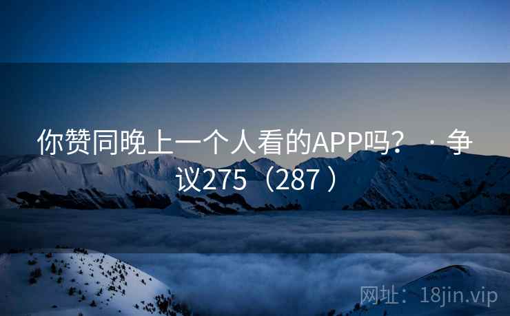 你赞同晚上一个人看的APP吗？ · 争议275（287 ）  第1张