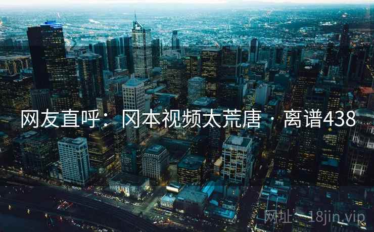 网友直呼：冈本视频太荒唐 · 离谱438