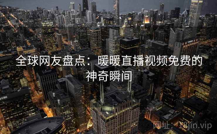 全球网友盘点:暖暖直播视频免费的神奇瞬间