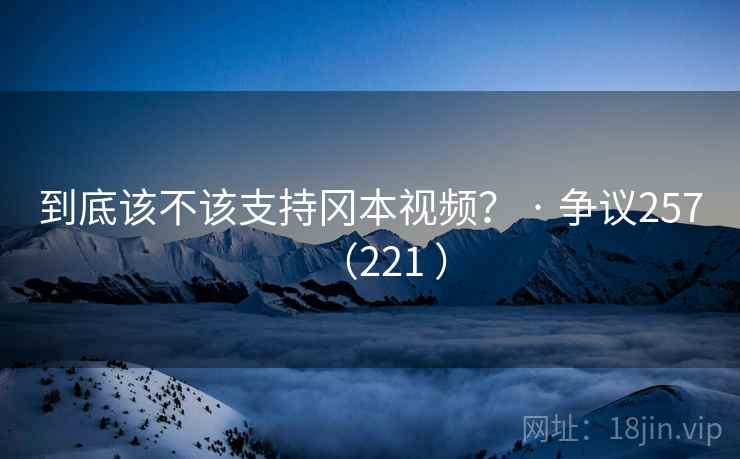 到底该不该支持冈本视频？ · 争议257（221 ）