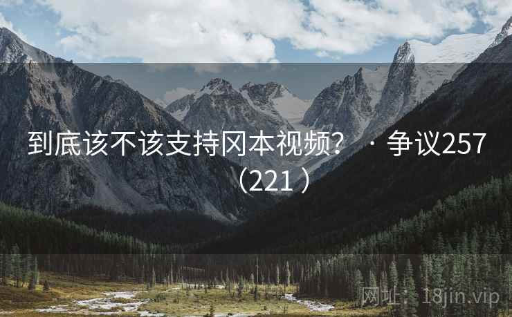 到底该不该支持冈本视频？ · 争议257（221 ）