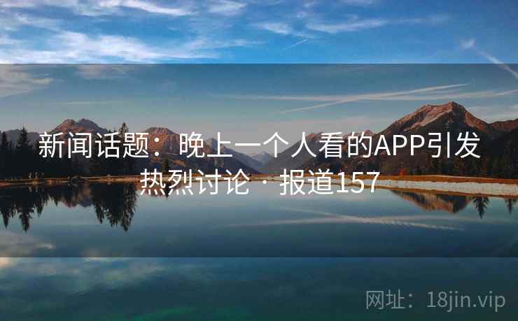 新闻话题：晚上一个人看的APP引发热烈讨论 · 报道157  第1张
