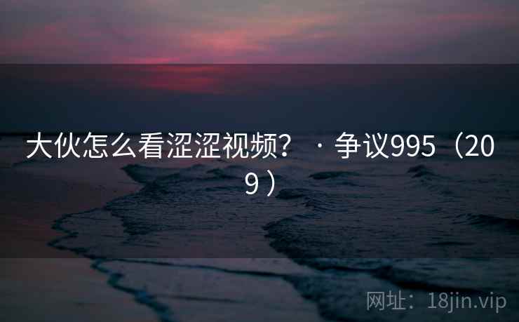 大伙怎么看涩涩视频? · 争议995(209 )