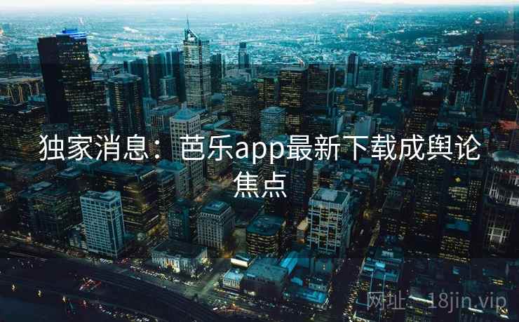 独家消息:芭乐app最新下载成舆论焦点