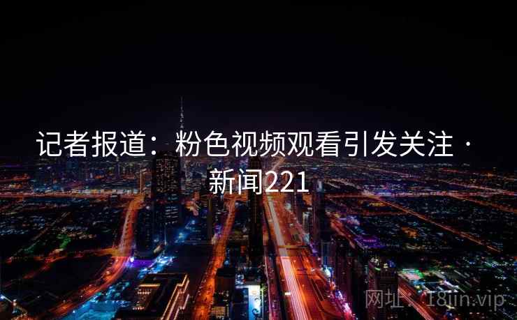 记者报道:粉色视频观看引发关注 · 新闻221 第1张 记者报道:粉色视频观看引发关注 · 新闻221 第1张