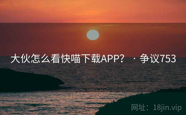 大伙怎么看快喵下载APP? · 争议753