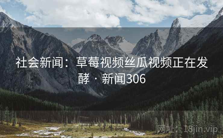 社会新闻:草莓视频丝瓜视频正在发酵 · 新闻306