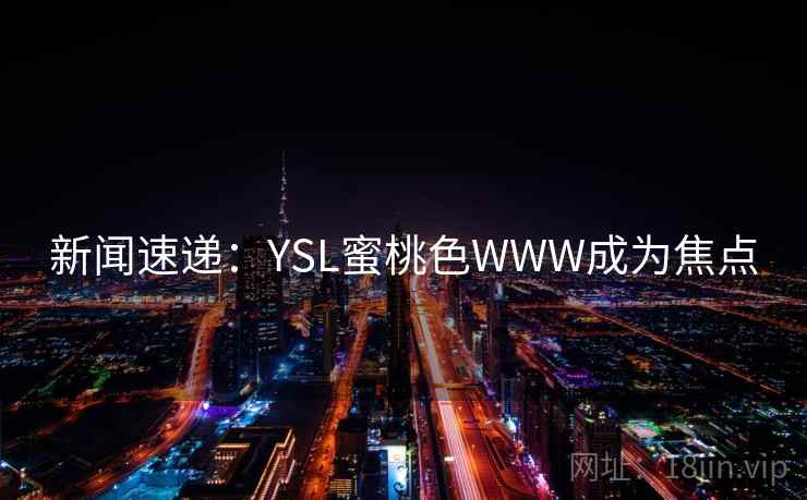 新闻速递:YSL蜜桃色WWW成为焦点