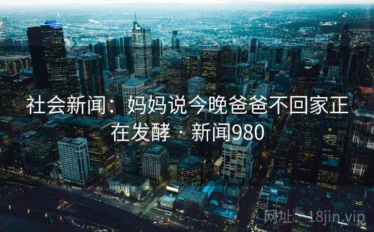 社会新闻:妈妈说今晚爸爸不回家正在发酵 · 新闻980