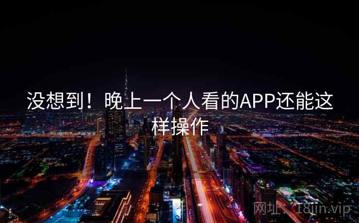 没想到!晚上一个人看的APP还能这样操作