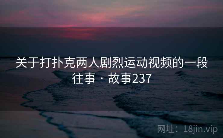 关于打扑克两人剧烈运动视频的一段往事 · 故事237  第1张
