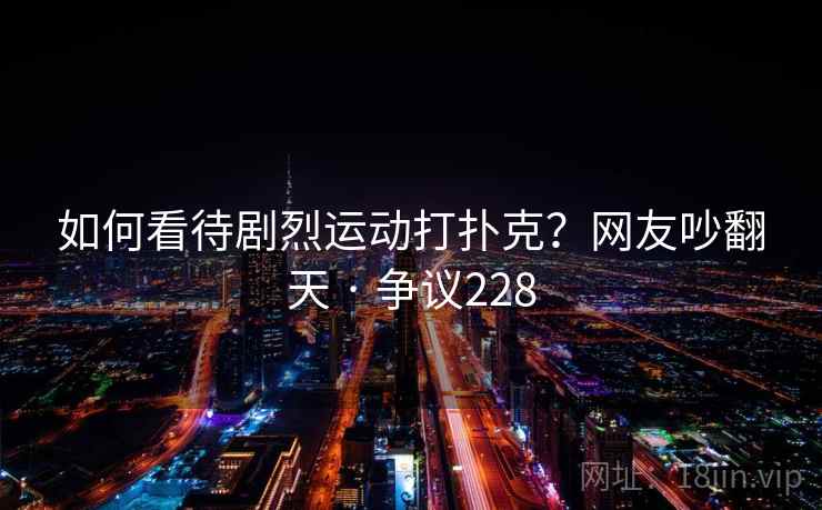 如何看待剧烈运动打扑克?网友吵翻天 · 争议228