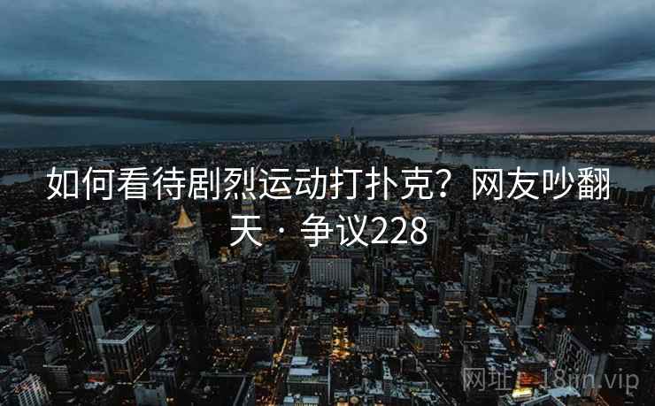 如何看待剧烈运动打扑克?网友吵翻天 · 争议228