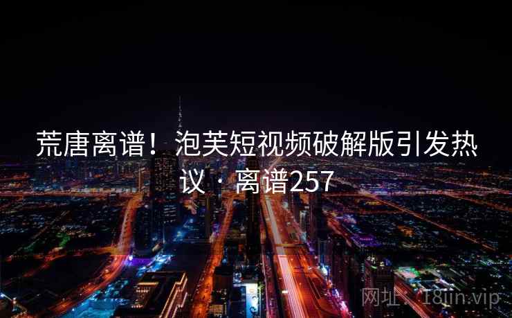 荒唐离谱！泡芙短视频破解版引发热议 · 离谱257