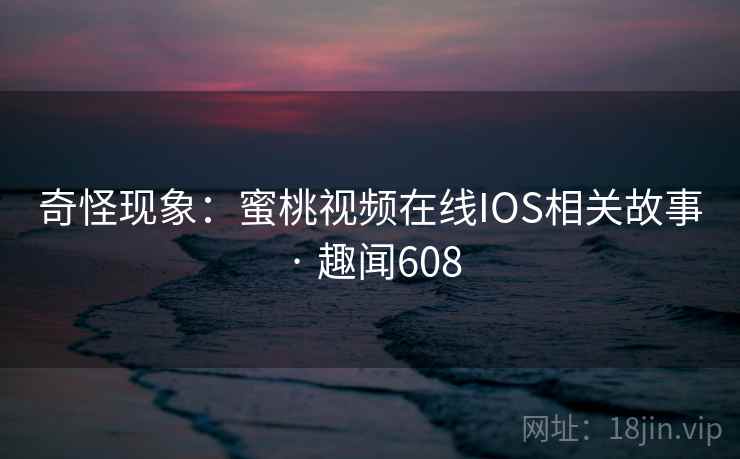 奇怪现象：蜜桃视频在线IOS相关故事 · 趣闻608  第1张