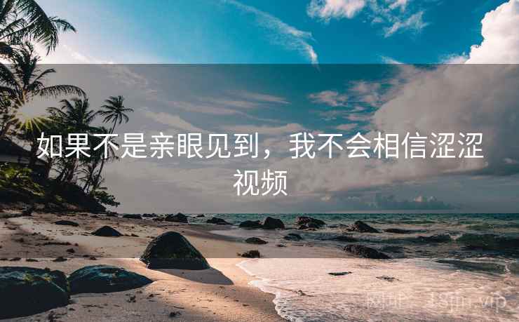 如果不是亲眼见到，我不会相信涩涩视频