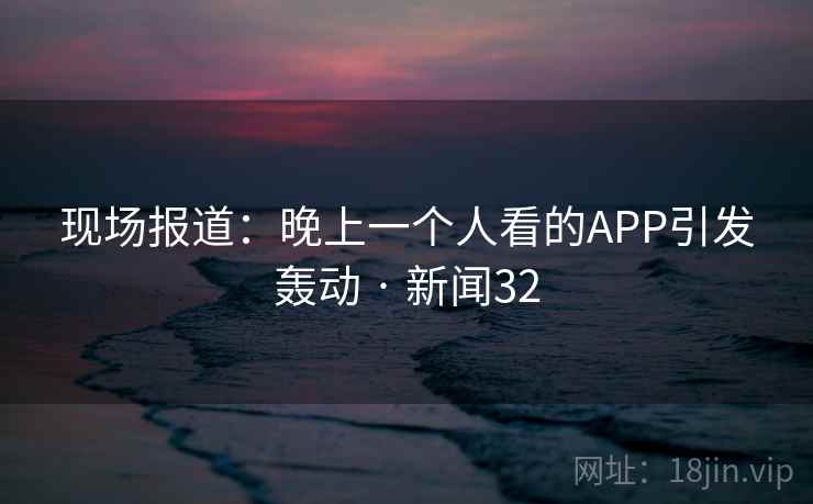 现场报道:晚上一个人看的APP引发轰动 · 新闻32 第2张 现场报道:晚上一个人看的APP引发轰动 · 新闻32 第2张
