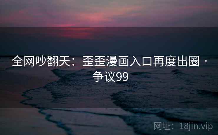 全网吵翻天:歪歪漫画入口再度出圈 · 争议99