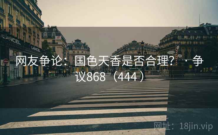 网友争论：国色天香是否合理？ · 争议868（444 ）