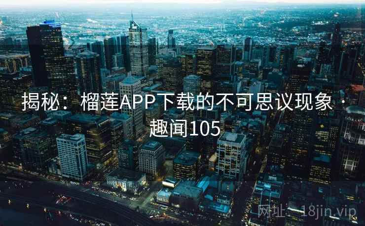 揭秘:榴莲APP下载的不可思议现象 · 趣闻105