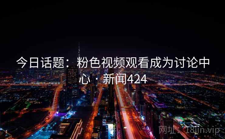 今日话题:粉色视频观看成为讨论中心 · 新闻424